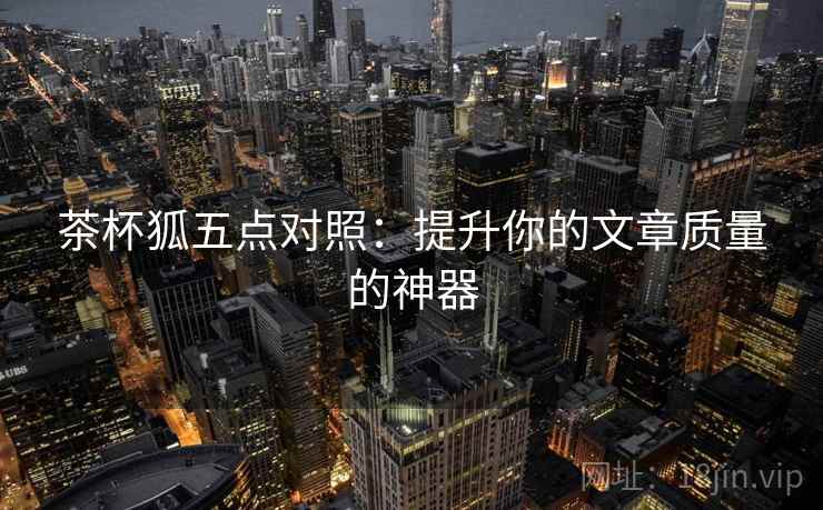 茶杯狐五点对照：提升你的文章质量的神器