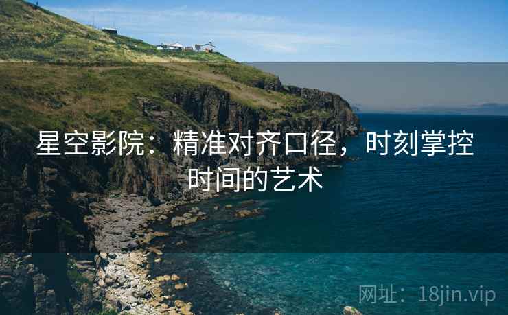 星空影院:精准对齐口径,时刻掌控时间的艺术