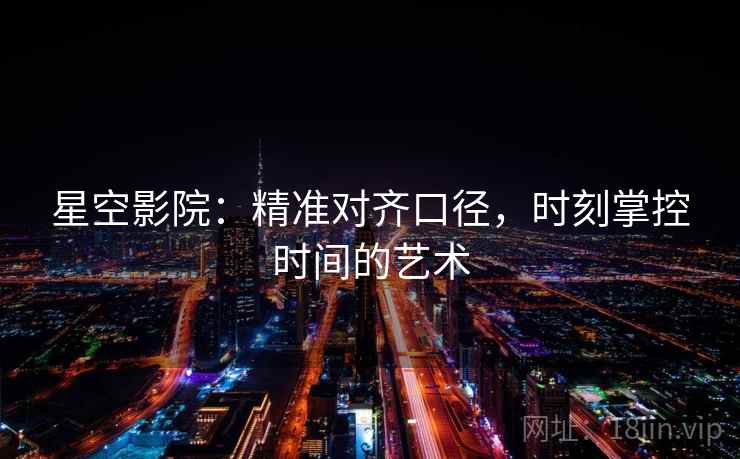 星空影院:精准对齐口径,时刻掌控时间的艺术