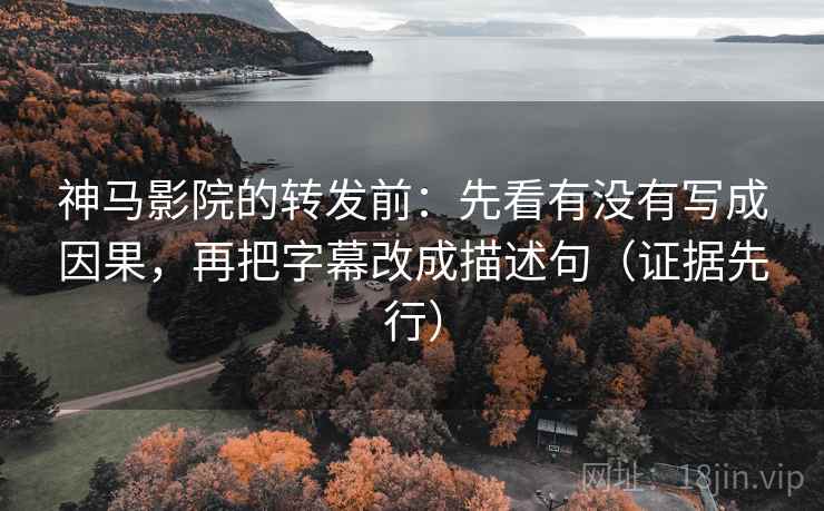 神马影院的转发前：先看有没有写成因果，再把字幕改成描述句（证据先行）