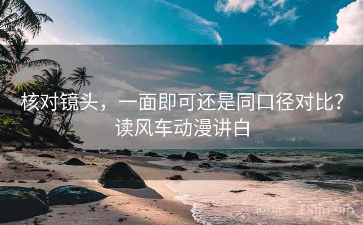 核对镜头，一面即可还是同口径对比？读风车动漫讲白