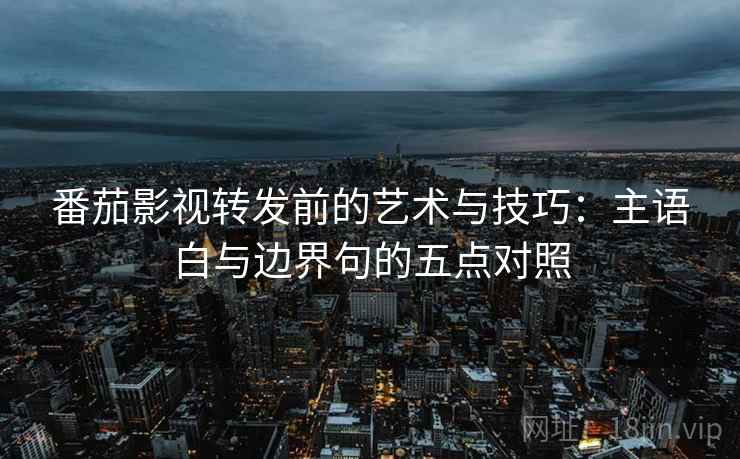 番茄影视转发前的艺术与技巧：主语白与边界句的五点对照