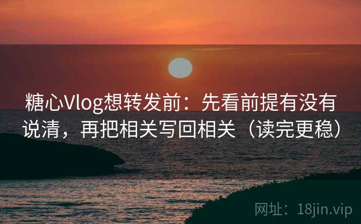 糖心Vlog想转发前：先看前提有没有说清，再把相关写回相关（读完更稳）