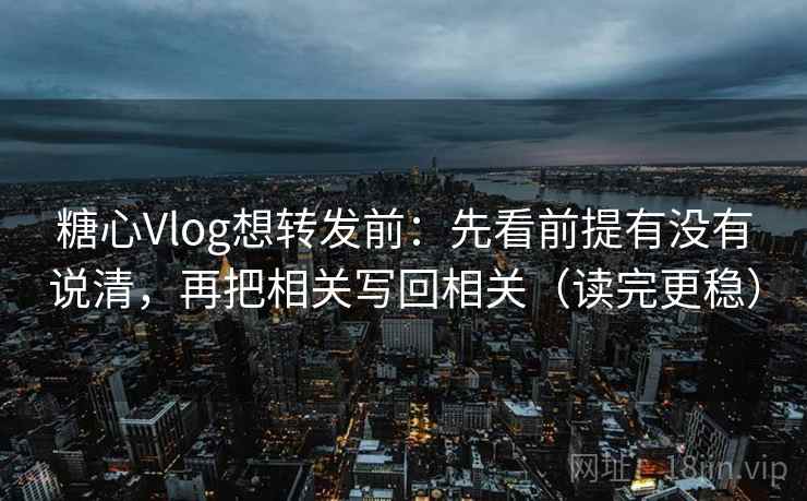 糖心Vlog想转发前：先看前提有没有说清，再把相关写回相关（读完更稳）