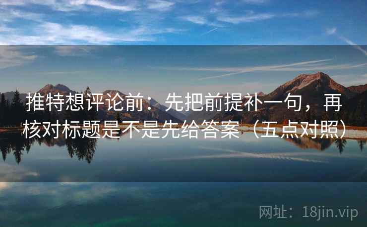 推特想评论前：先把前提补一句，再核对标题是不是先给答案（五点对照）