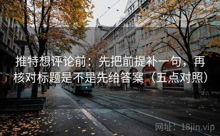 推特想评论前：先把前提补一句，再核对标题是不是先给答案（五点对照）