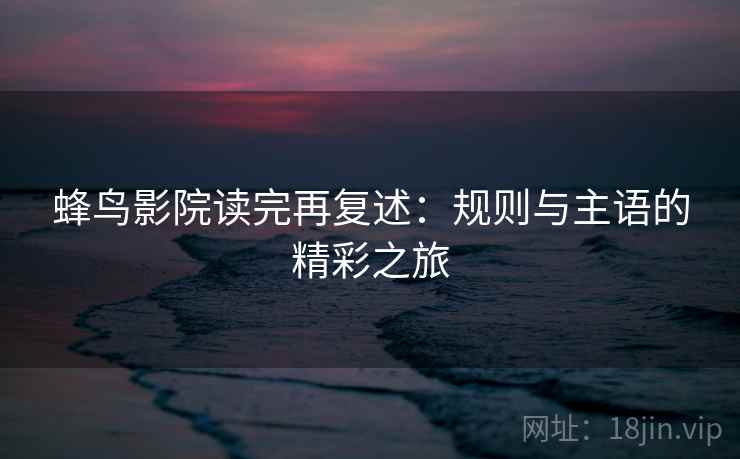 蜂鸟影院读完再复述:规则与主语的精彩之旅
