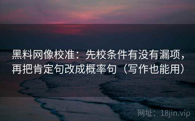 黑料网像校准：先校条件有没有漏项，再把肯定句改成概率句（写作也能用）  第2张