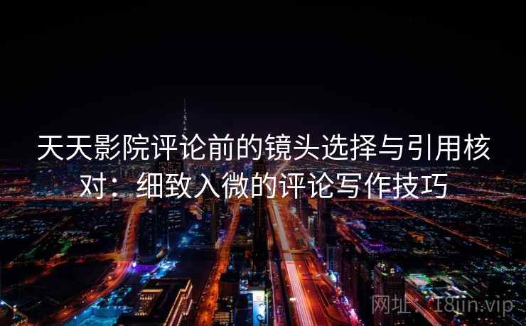 天天影院评论前的镜头选择与引用核对:细致入微的评论写作技巧