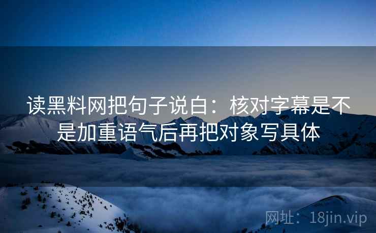 读黑料网把句子说白：核对字幕是不是加重语气后再把对象写具体