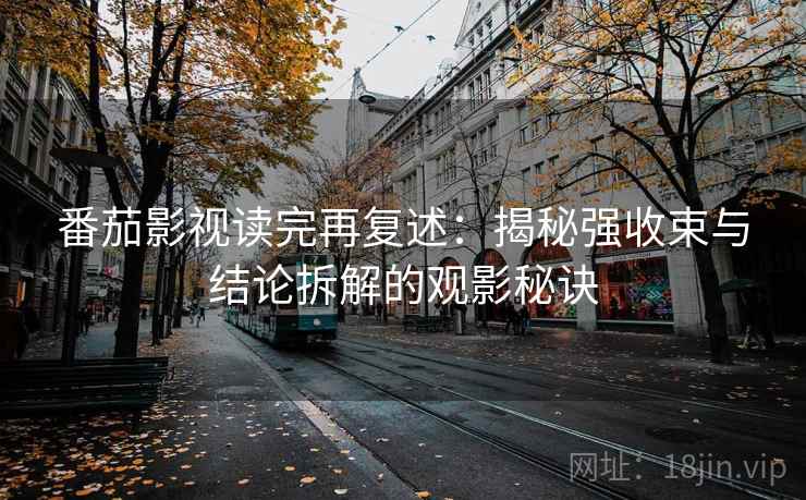 番茄影视读完再复述：揭秘强收束与结论拆解的观影秘诀