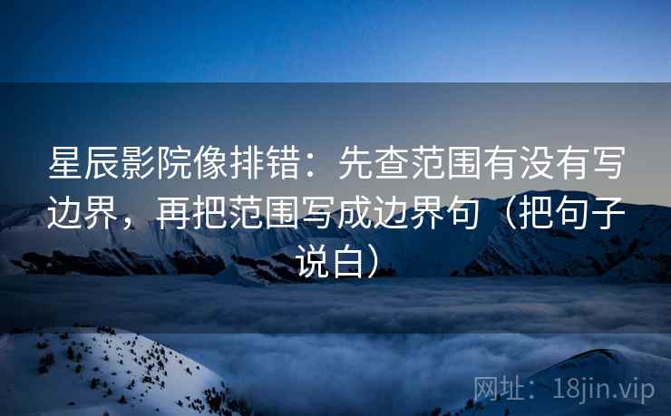 星辰影院像排错:先查范围有没有写边界,再把范围写成边界句(把句子说白) 第2张 星辰影院像排错:先查范围有没有写边界,再把范围写成边界句(把句子说白) 第2张
