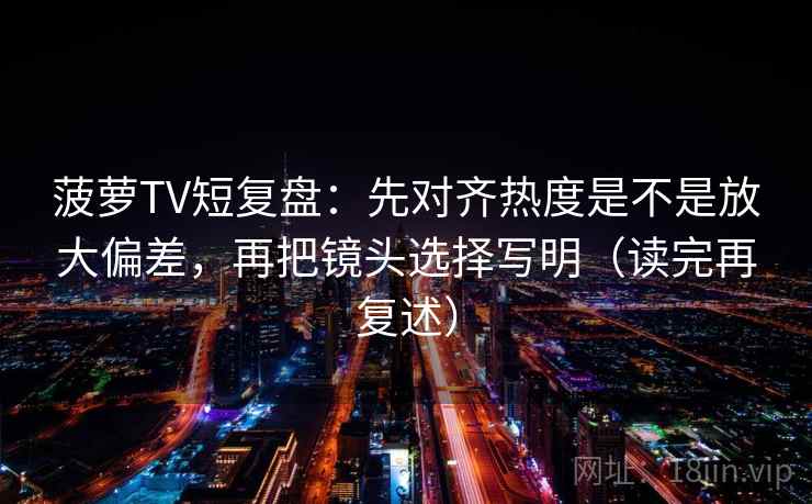 菠萝TV短复盘：先对齐热度是不是放大偏差，再把镜头选择写明（读完再复述）  第2张