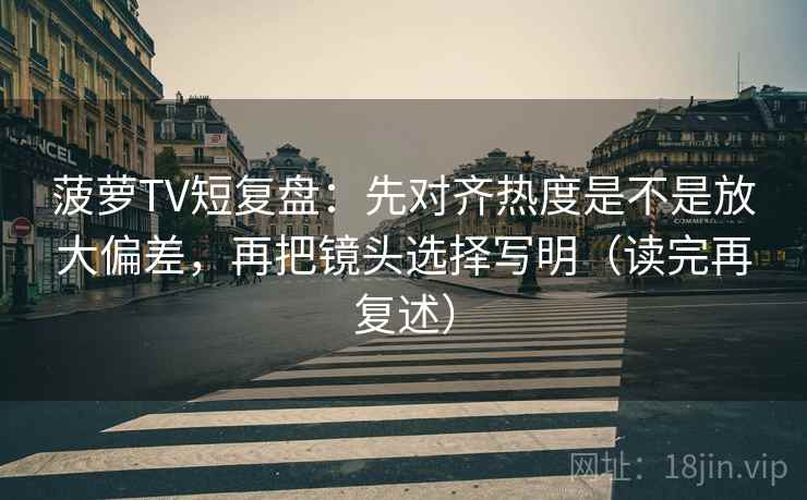 菠萝TV短复盘：先对齐热度是不是放大偏差，再把镜头选择写明（读完再复述）  第1张