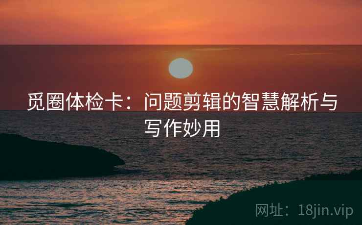 觅圈体检卡：问题剪辑的智慧解析与写作妙用