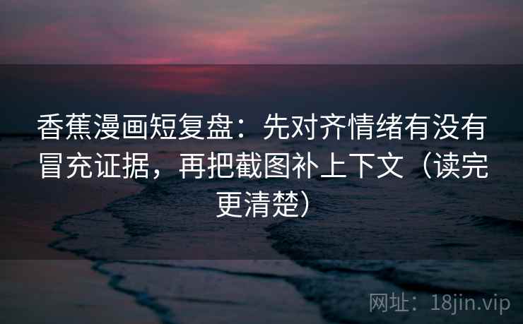 香蕉漫画短复盘：先对齐情绪有没有冒充证据，再把截图补上下文（读完更清楚）
