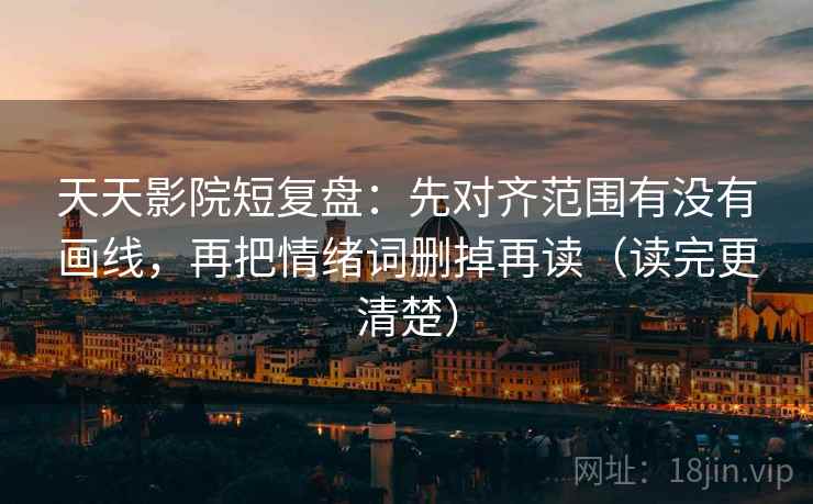 天天影院短复盘:先对齐范围有没有画线,再把情绪词删掉再读(读完更清楚)