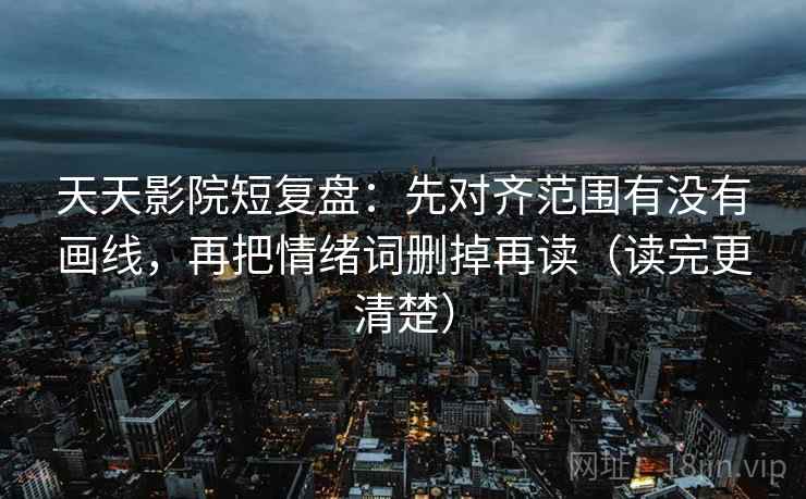 天天影院短复盘:先对齐范围有没有画线,再把情绪词删掉再读(读完更清楚)