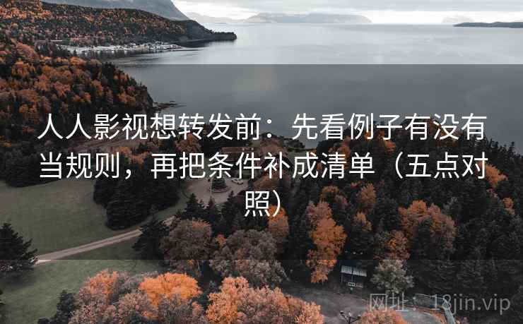 人人影视想转发前:先看例子有没有当规则,再把条件补成清单(五点对照) 第1张 人人影视想转发前:先看例子有没有当规则,再把条件补成清单(五点对照) 第1张