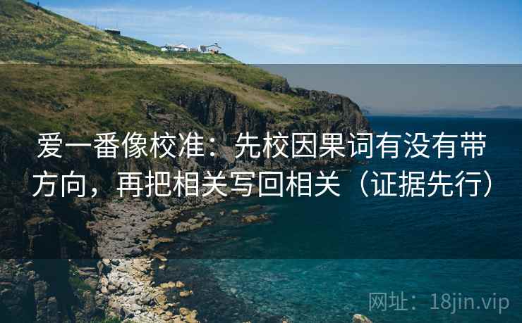 爱一番像校准：先校因果词有没有带方向，再把相关写回相关（证据先行）