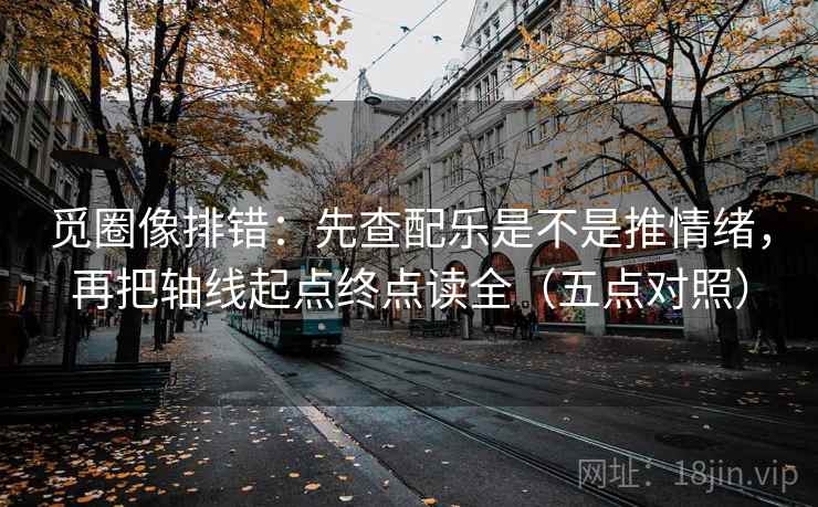 觅圈像排错：先查配乐是不是推情绪，再把轴线起点终点读全（五点对照）