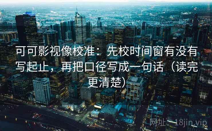 可可影视像校准：先校时间窗有没有写起止，再把口径写成一句话（读完更清楚）  第1张