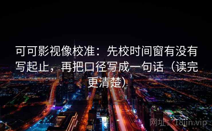 可可影视像校准：先校时间窗有没有写起止，再把口径写成一句话（读完更清楚）  第2张