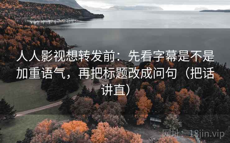人人影视想转发前：先看字幕是不是加重语气，再把标题改成问句（把话讲直）