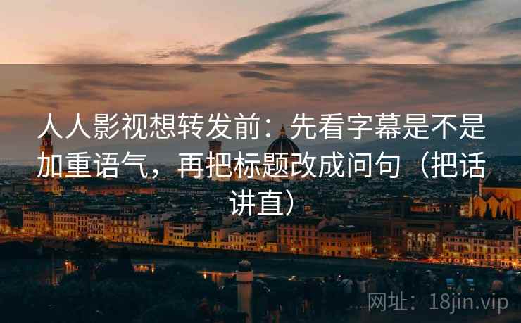 人人影视想转发前：先看字幕是不是加重语气，再把标题改成问句（把话讲直）