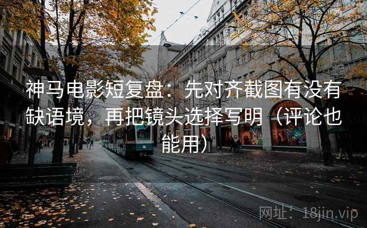 神马电影短复盘：先对齐截图有没有缺语境，再把镜头选择写明（评论也能用）  第2张
