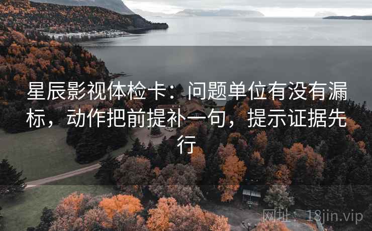 星辰影视体检卡:问题单位有没有漏标,动作把前提补一句,提示证据先行 第2张 星辰影视体检卡:问题单位有没有漏标,动作把前提补一句,提示证据先行 第2张