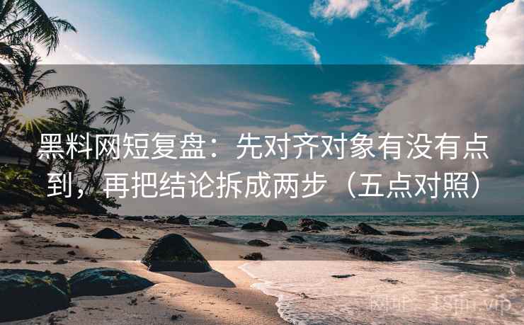 黑料网短复盘:先对齐对象有没有点到,再把结论拆成两步(五点对照) 第2张 黑料网短复盘:先对齐对象有没有点到,再把结论拆成两步(五点对照) 第2张