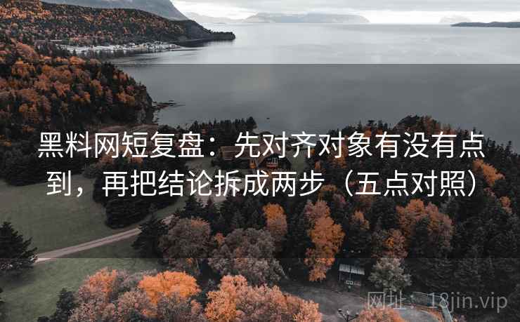 黑料网短复盘:先对齐对象有没有点到,再把结论拆成两步(五点对照)