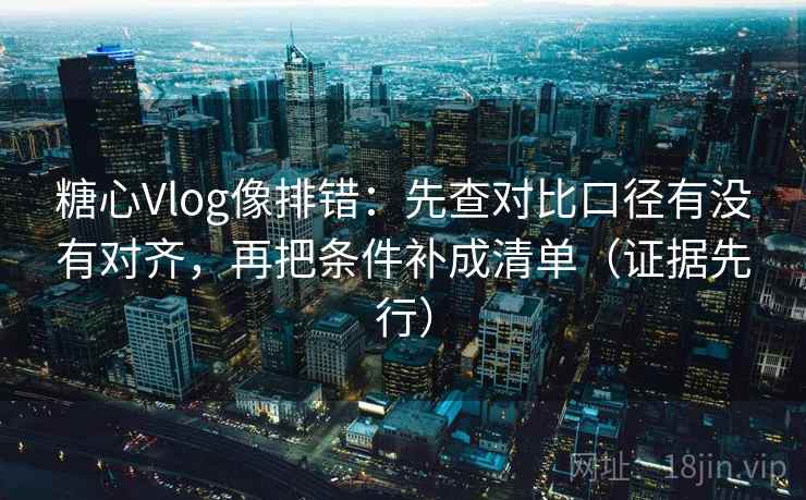 糖心Vlog像排错:先查对比口径有没有对齐,再把条件补成清单(证据先行) 第2张 糖心Vlog像排错:先查对比口径有没有对齐,再把条件补成清单(证据先行) 第2张