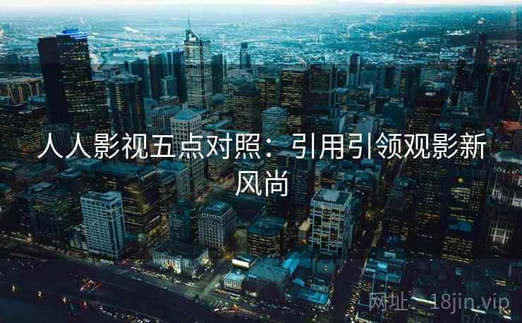 人人影视五点对照:引用引领观影新风尚