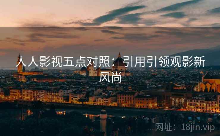 人人影视五点对照:引用引领观影新风尚 第2张 人人影视五点对照:引用引领观影新风尚 第2张
