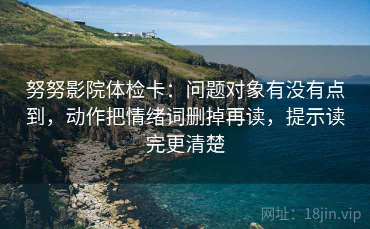 努努影院体检卡:问题对象有没有点到,动作把情绪词删掉再读,提示读完更清楚 第2张 努努影院体检卡:问题对象有没有点到,动作把情绪词删掉再读,提示读完更清楚 第2张