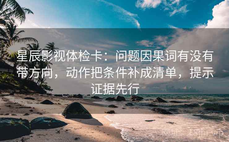 星辰影视体检卡:问题因果词有没有带方向,动作把条件补成清单,提示证据先行 第2张 星辰影视体检卡:问题因果词有没有带方向,动作把条件补成清单,提示证据先行 第2张
