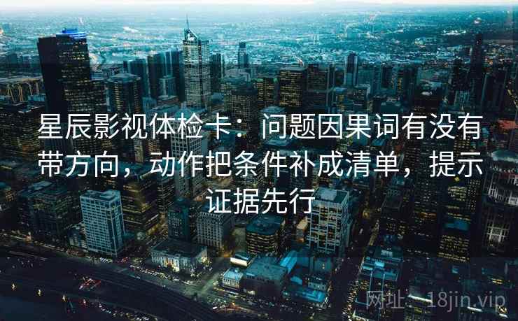 星辰影视体检卡:问题因果词有没有带方向,动作把条件补成清单,提示证据先行