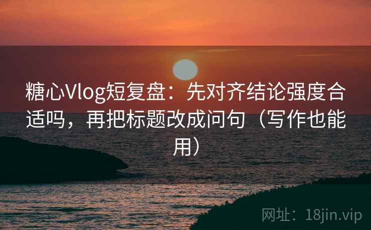 糖心Vlog短复盘：先对齐结论强度合适吗，再把标题改成问句（写作也能用）  第1张
