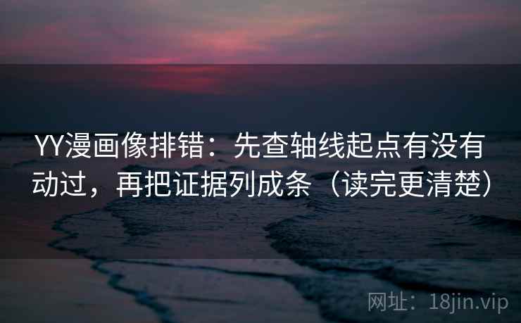 YY漫画像排错:先查轴线起点有没有动过,再把证据列成条(读完更清楚)
