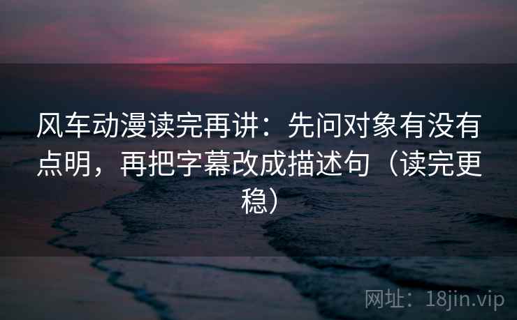 风车动漫读完再讲:先问对象有没有点明,再把字幕改成描述句(读完更稳) 第2张 风车动漫读完再讲:先问对象有没有点明,再把字幕改成描述句(读完更稳) 第2张