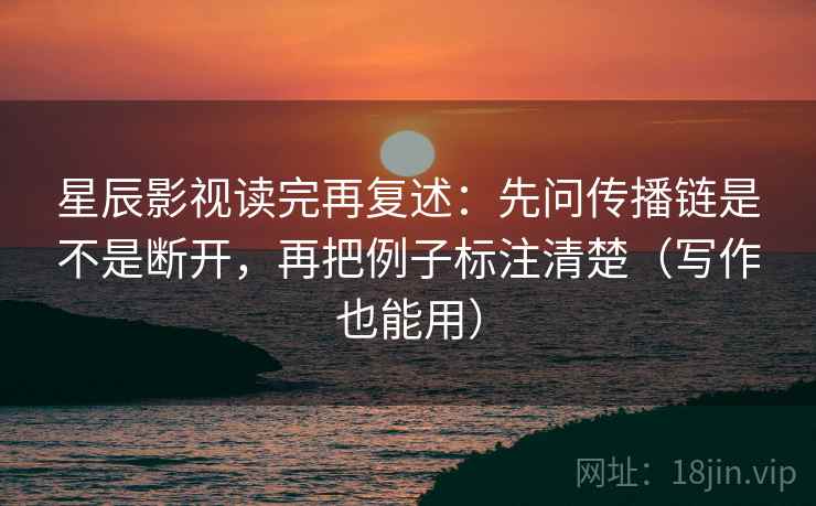 星辰影视读完再复述:先问传播链是不是断开,再把例子标注清楚(写作也能用) 第2张 星辰影视读完再复述:先问传播链是不是断开,再把例子标注清楚(写作也能用) 第2张