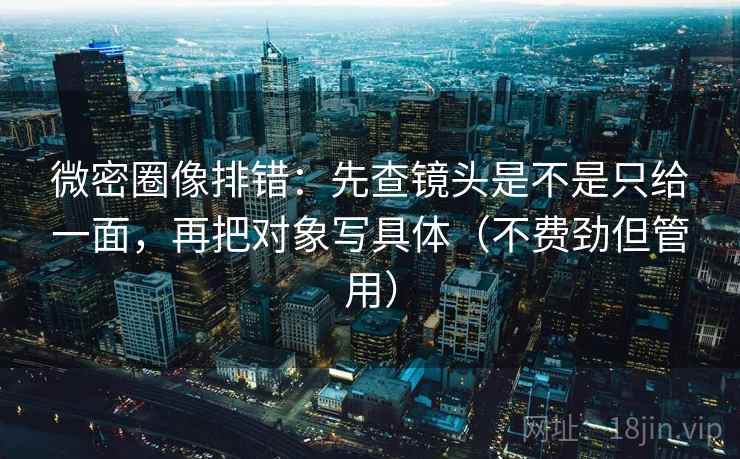 微密圈像排错:先查镜头是不是只给一面,再把对象写具体(不费劲但管用) 第1张 微密圈像排错:先查镜头是不是只给一面,再把对象写具体(不费劲但管用) 第1张