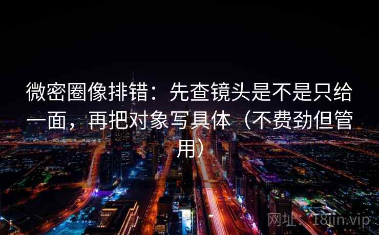 微密圈像排错:先查镜头是不是只给一面,再把对象写具体(不费劲但管用) 第2张 微密圈像排错:先查镜头是不是只给一面,再把对象写具体(不费劲但管用) 第2张