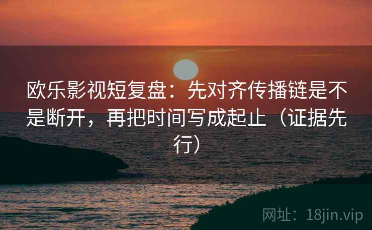 欧乐影视短复盘:先对齐传播链是不是断开,再把时间写成起止(证据先行) 第2张 欧乐影视短复盘:先对齐传播链是不是断开,再把时间写成起止(证据先行) 第2张