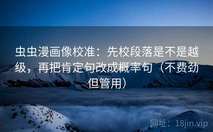 虫虫漫画像校准:先校段落是不是越级,再把肯定句改成概率句(不费劲但管用) 第2张 虫虫漫画像校准:先校段落是不是越级,再把肯定句改成概率句(不费劲但管用) 第2张