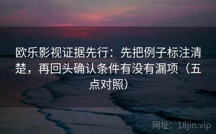 欧乐影视证据先行：先把例子标注清楚，再回头确认条件有没有漏项（五点对照）  第1张