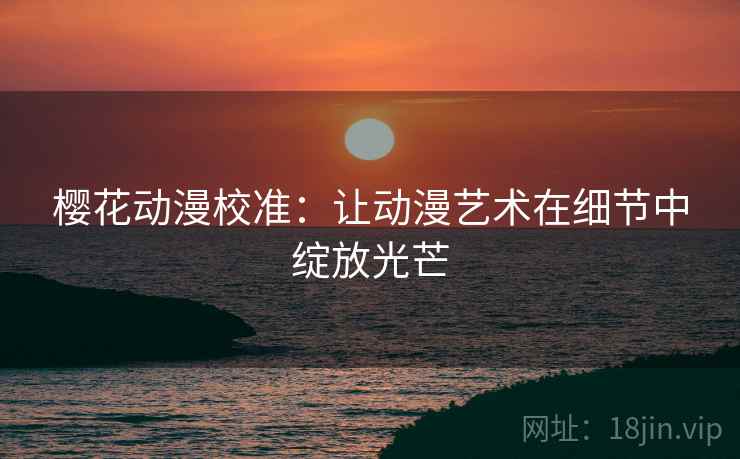 樱花动漫校准:让动漫艺术在细节中绽放光芒