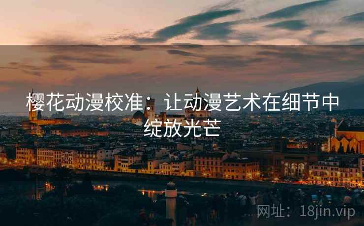 樱花动漫校准:让动漫艺术在细节中绽放光芒